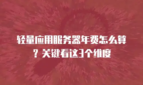轻量应用服务器年费怎么算？关键看这3个维度