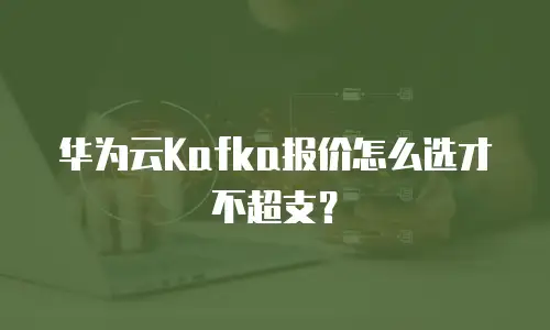 华为云Kafka报价怎么选才不超支？