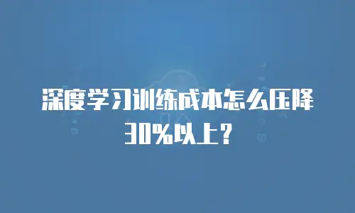 深度学习训练成本怎么压降30%以上？
