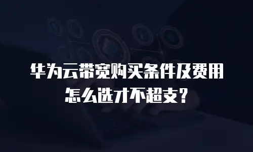 华为云带宽购买条件及费用怎么选才不超支？