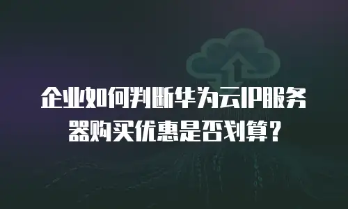企业如何判断华为云IP服务器购买优惠是否划算？