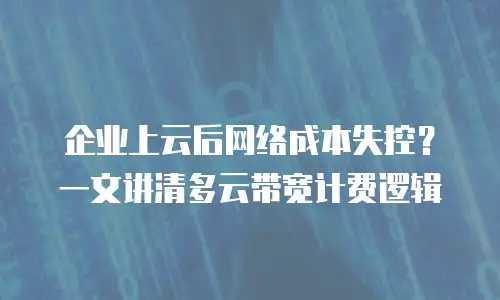 企业上云后网络成本失控？一文讲清多云带宽计费逻辑