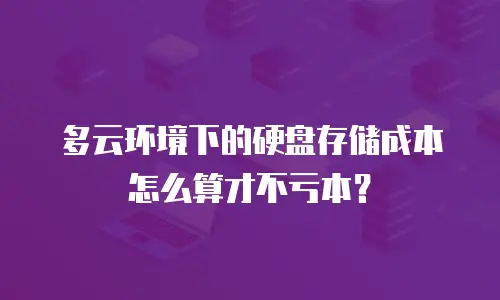 多云环境下的硬盘存储成本怎么算才不亏本？