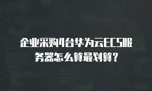 企业采购4台华为云ECS服务器怎么算最划算？