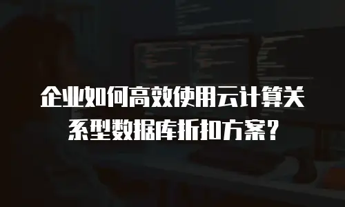 企业如何高效使用云计算关系型数据库折扣方案？