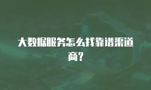大数据服务怎么找靠谱渠道商？