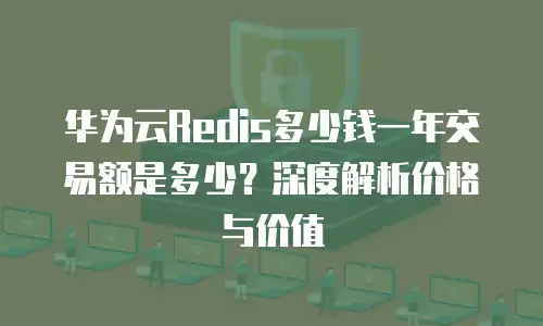 华为云Redis多少钱一年交易额是多少？深度解析价格与价值