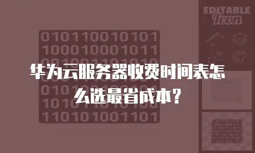 华为云服务器收费时间表怎么选最省成本？