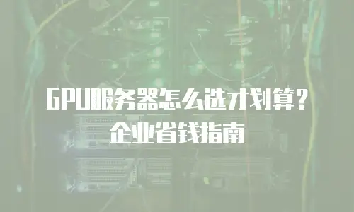 GPU服务器怎么选才划算？企业省钱指南