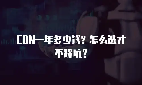 CDN一年多少钱？怎么选才不踩坑？