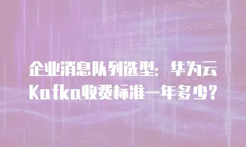 企业消息队列选型：华为云Kafka收费标准一年多少？