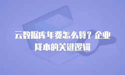 云数据库年费怎么算？企业降本的关键逻辑