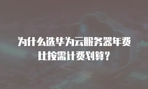 为什么选华为云服务器年费比按需计费划算？