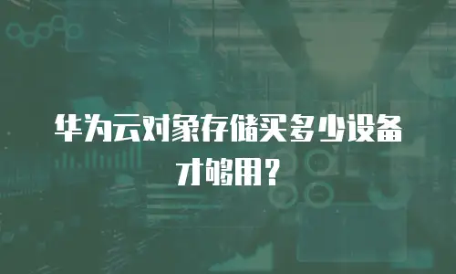 华为云对象存储买多少设备才够用？