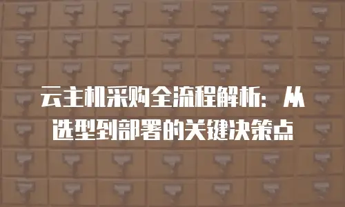 云主机采购全流程解析：从选型到部署的关键决策点