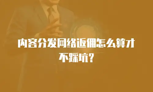 内容分发网络返佣怎么算才不踩坑？