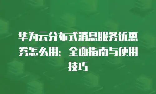 华为云分布式消息服务优惠券怎么用：全面指南与使用技巧