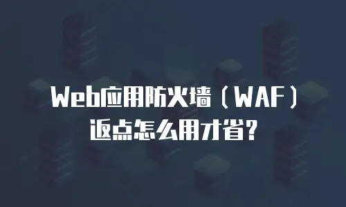 Web应用防火墙（WAF）返点怎么用才省？