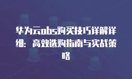华为云obs购买技巧详解详细：高效选购指南与实战策略