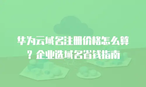 华为云域名注册价格怎么算？企业选域名省钱指南