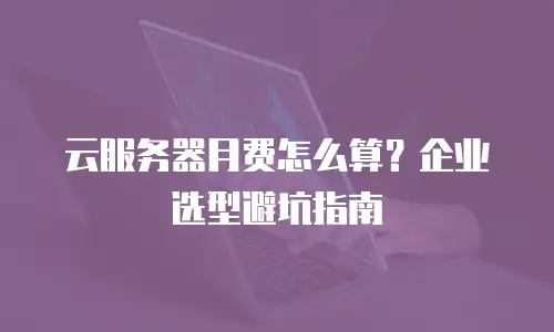 云服务器月费怎么算？企业选型避坑指南