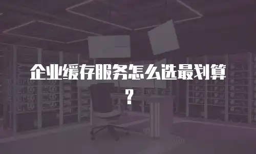 企业缓存服务怎么选最划算？
