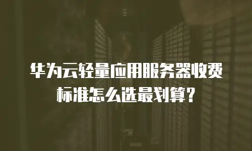 华为云轻量应用服务器收费标准怎么选最划算？