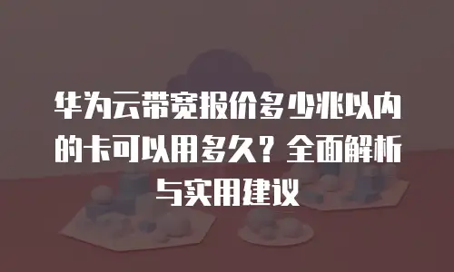 华为云带宽报价多少兆以内的卡可以用多久？全面解析与实用建议