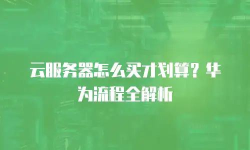 云服务器怎么买才划算？华为流程全解析