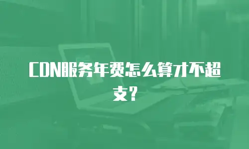CDN服务年费怎么算才不超支？