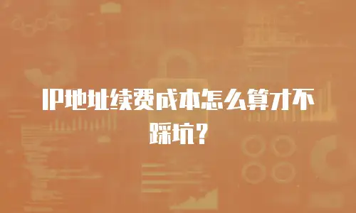 IP地址续费成本怎么算才不踩坑？