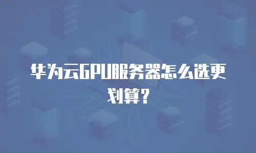 华为云GPU服务器怎么选更划算？