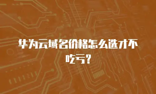 华为云域名价格怎么选才不吃亏？