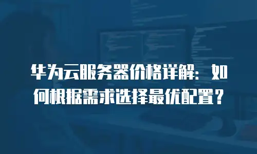 华为云服务器价格详解：如何根据需求选择最优配置？