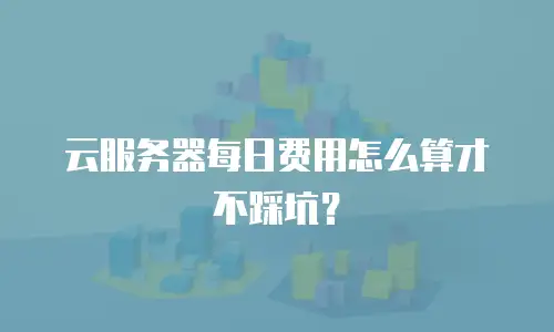 云服务器每日费用怎么算才不踩坑？