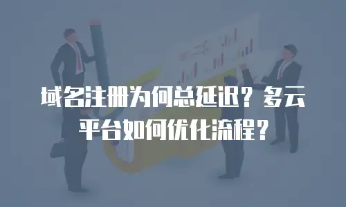 域名注册为何总延迟？多云平台如何优化流程？