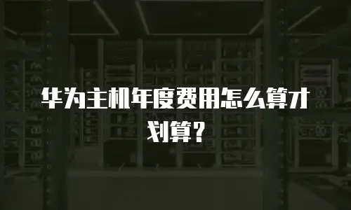 华为主机年度费用怎么算才划算？