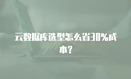 云数据库选型怎么省30%成本？