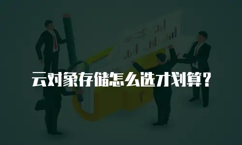 云对象存储怎么选才划算？