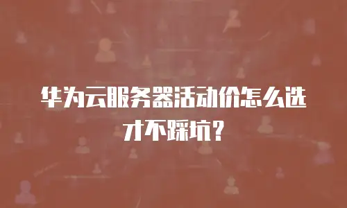 华为云服务器活动价怎么选才不踩坑？