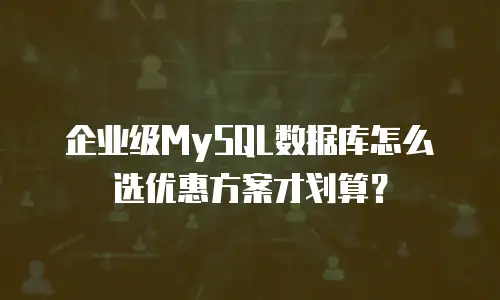 企业级MySQL数据库怎么选优惠方案才划算？