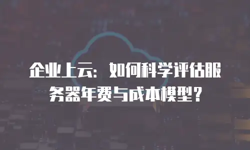 企业上云：如何科学评估服务器年费与成本模型？