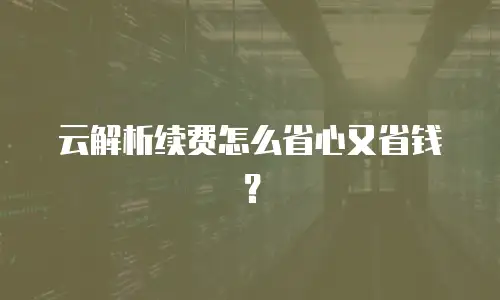 云解析续费怎么省心又省钱？
