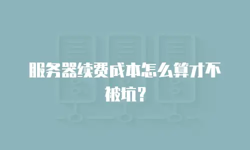 服务器续费成本怎么算才不被坑？