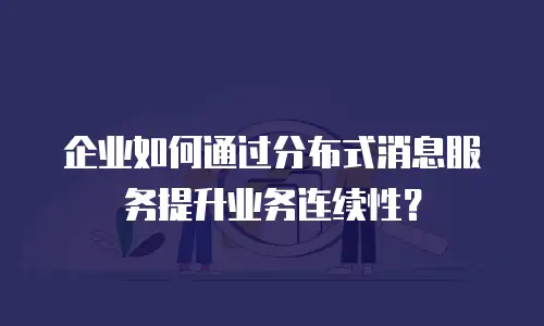 企业如何通过分布式消息服务提升业务连续性？