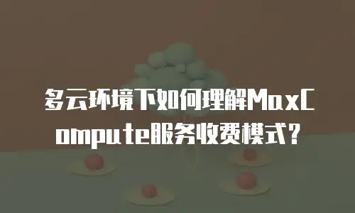 多云环境下如何理解MaxCompute服务收费模式？