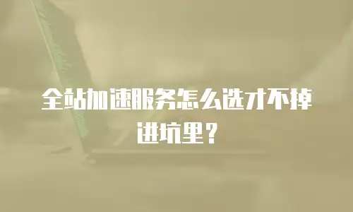 全站加速服务怎么选才不掉进坑里？