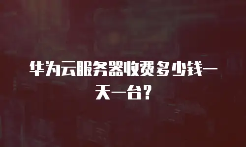 华为云服务器收费多少钱一天一台？