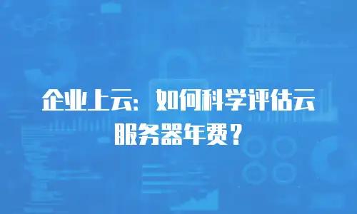 企业上云：如何科学评估云服务器年费？