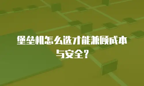 堡垒机怎么选才能兼顾成本与安全？